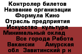 Контролер билетов › Название организации ­ Формула Кино › Отрасль предприятия ­ Искусство, культура › Минимальный оклад ­ 13 000 - Все города Работа » Вакансии   . Амурская обл.,Завитинский р-н